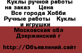 Куклы ручной работы на заказ  › Цена ­ 1 500 - Все города Хобби. Ручные работы » Куклы и игрушки   . Московская обл.,Дзержинский г.